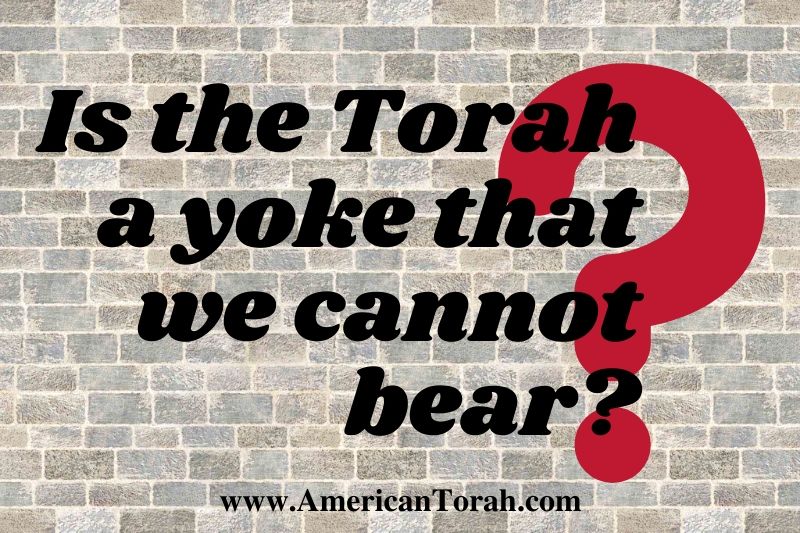 Is God's Law (Torah) a yoke that neither our fathers nor we are able to bear?