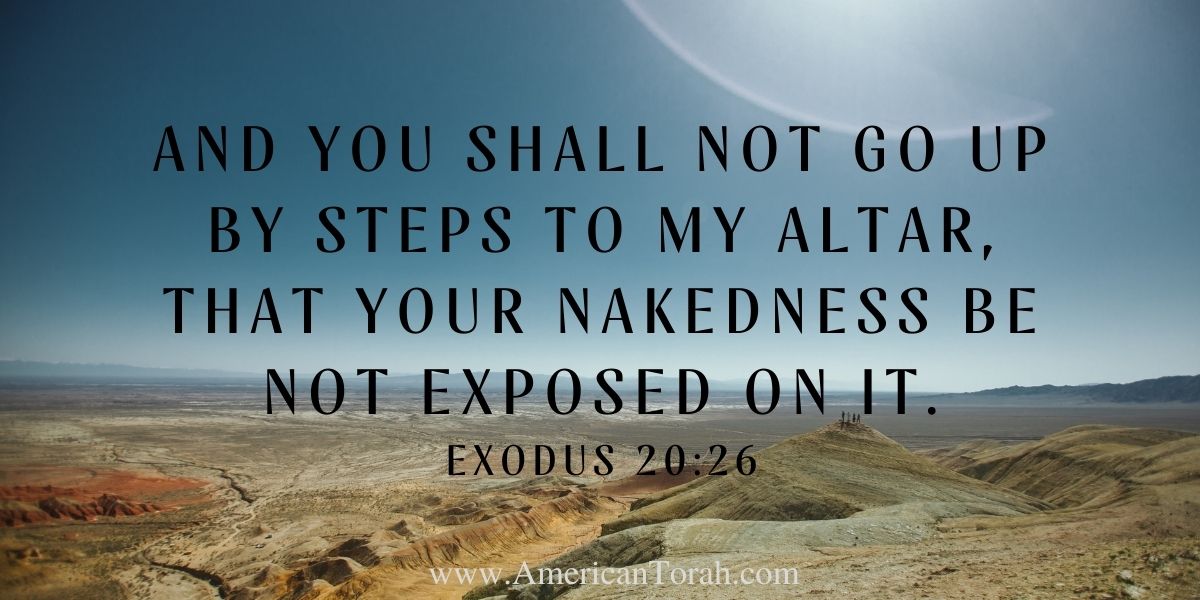 And you shall not go up by steps to my altar, that your nakedness be not exposed on it. Exodus 20:26