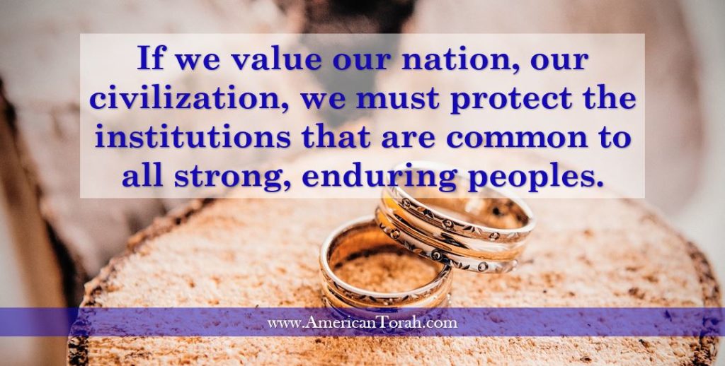 If we value our nation, our civilization, we must protect the institutions that are common to all strong, enduring peoples, especially marriage.