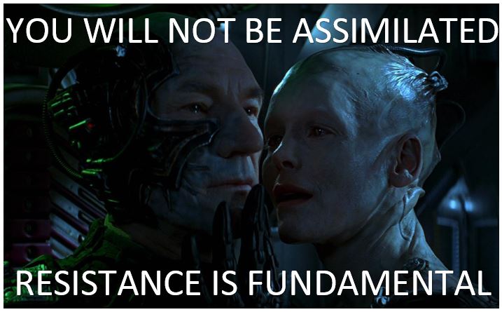 You will not be assimilated. Resistance is fundamental.