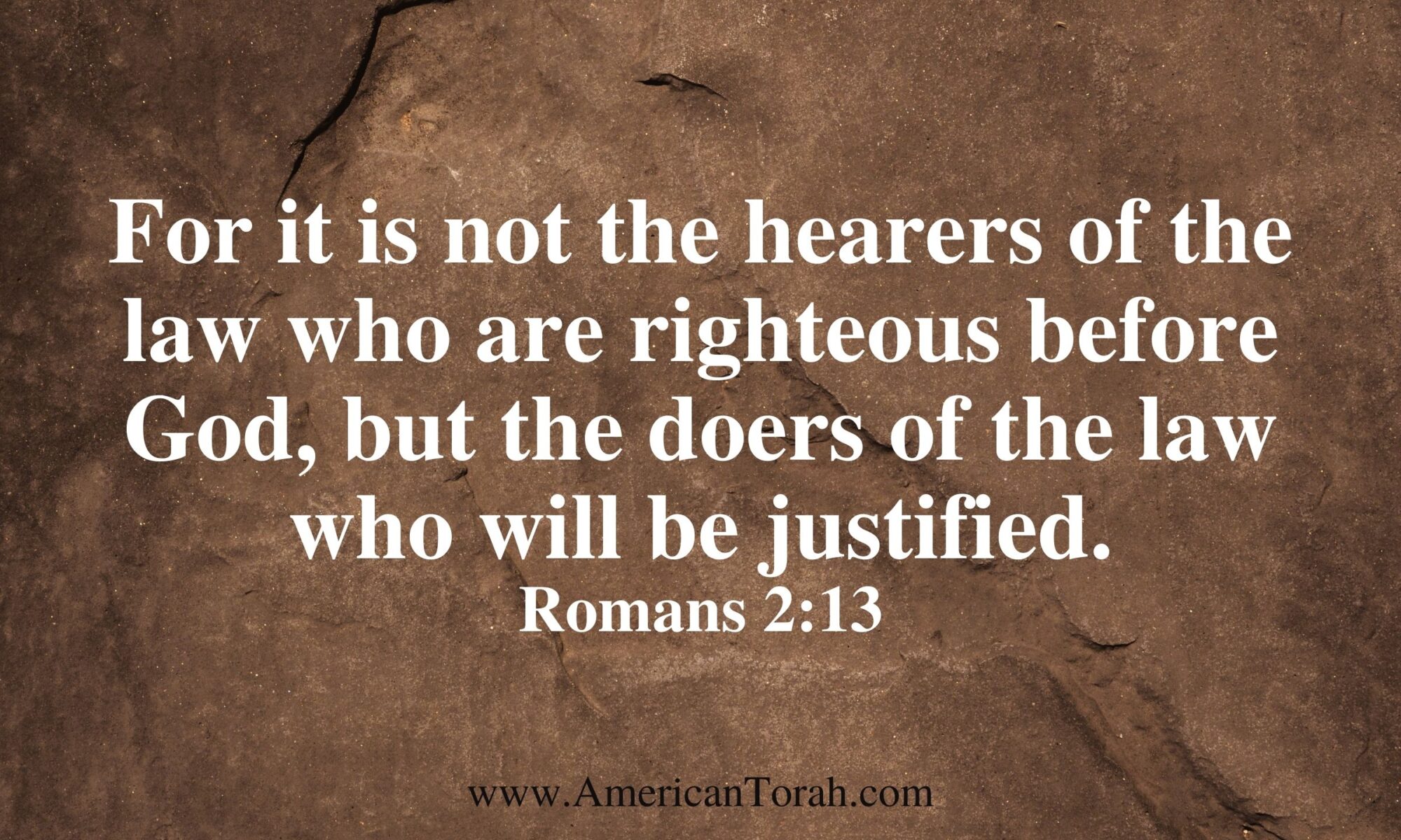For it is not the hearers of the law who are righteous before God, but the doers of the law who will be justified. Romans 2:13. A Torah study for Christians.