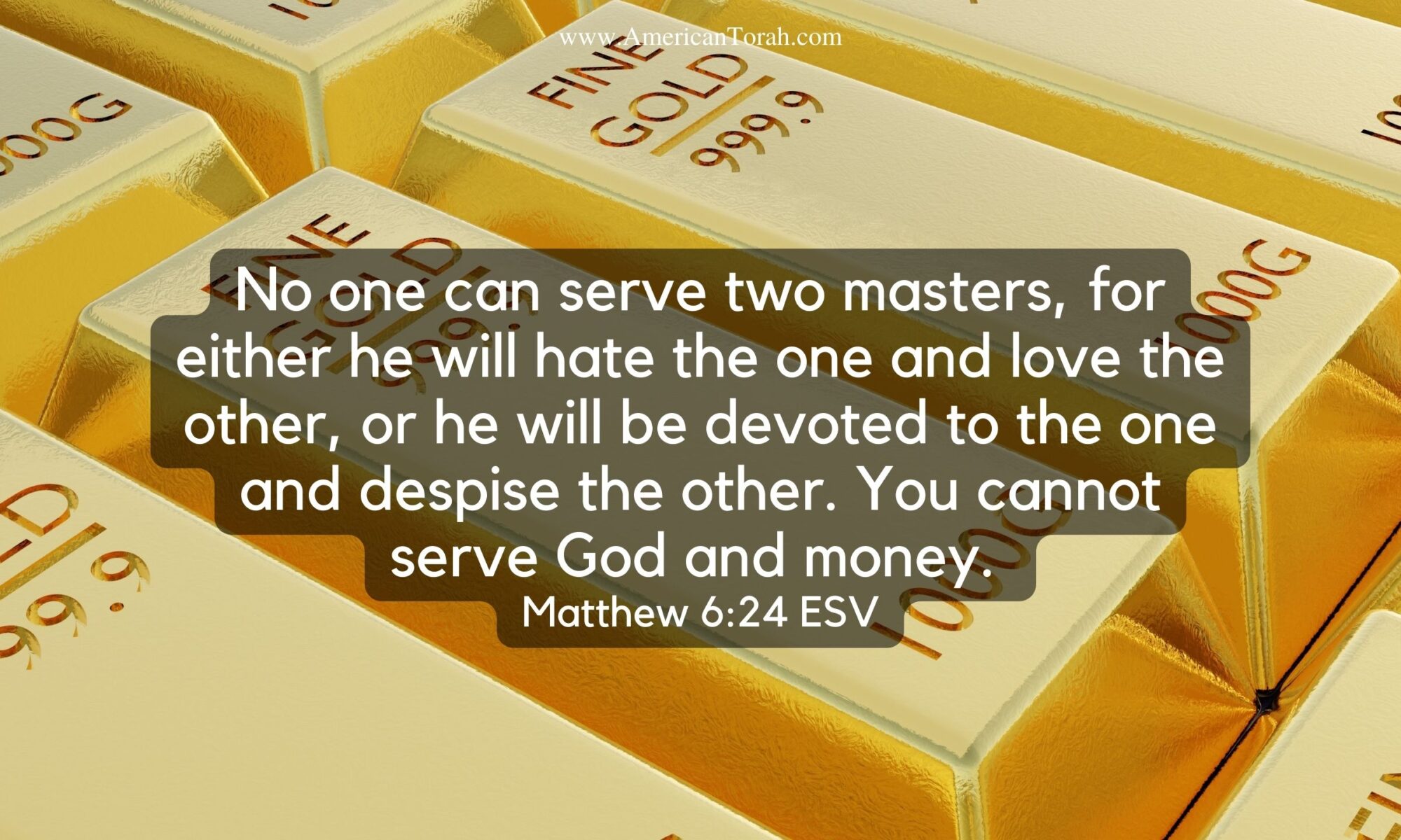 No one can serve two masters, for either he will hate the one and love the other, or he will be devoted to the one and despise the other. You cannot serve God and money. Matthew 6:24 ESV